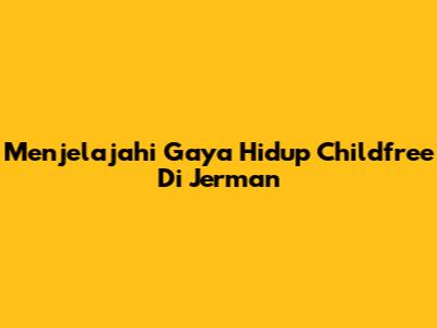 Menjelajahi Gaya Hidup Childfree Di Jerman