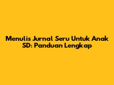 Menulis Jurnal Seru Untuk Anak SD: Panduan Lengkap