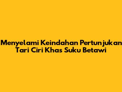 Menyelami Keindahan Pertunjukan Tari Ciri Khas Suku Betawi
