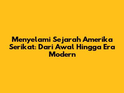 Menyelami Sejarah Amerika Serikat: Dari Awal Hingga Era Modern
