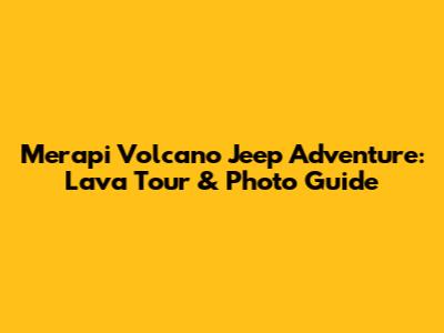 Merapi Volcano Jeep Adventure: Lava Tour & Photo Guide