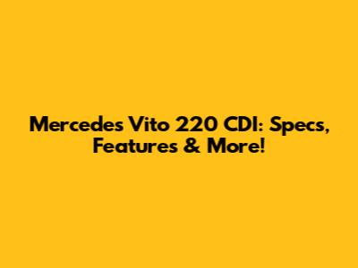 Mercedes Vito 220 CDI: Specs, Features & More!