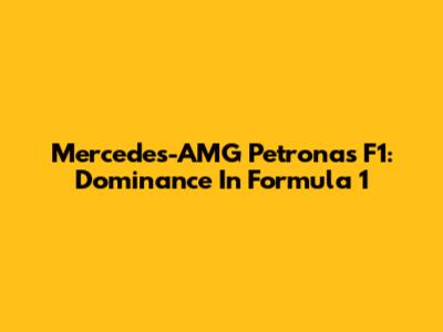 Mercedes-AMG Petronas F1: Dominance In Formula 1