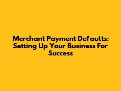 Merchant Payment Defaults: Setting Up Your Business For Success