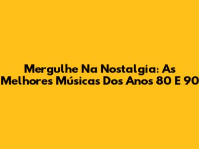 Mergulhe Na Nostalgia: As Melhores Músicas Dos Anos 80 E 90