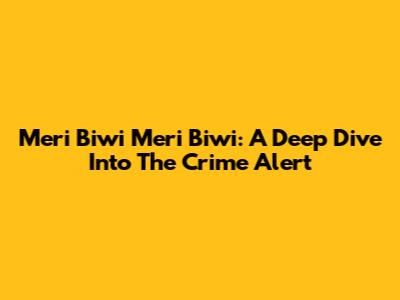 Meri Biwi Meri Biwi: A Deep Dive Into The Crime Alert