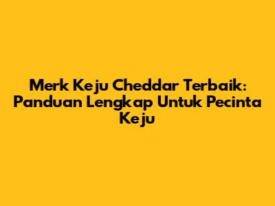 Merk Keju Cheddar Terbaik: Panduan Lengkap Untuk Pecinta Keju
