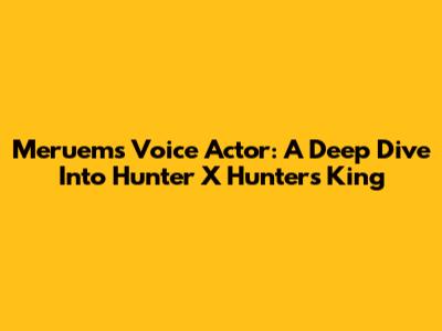Meruem's Voice Actor: A Deep Dive Into Hunter X Hunter's King