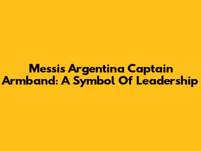 Messi's Argentina Captain Armband: A Symbol Of Leadership