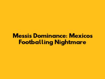 Messi's Dominance: Mexico's Footballing Nightmare