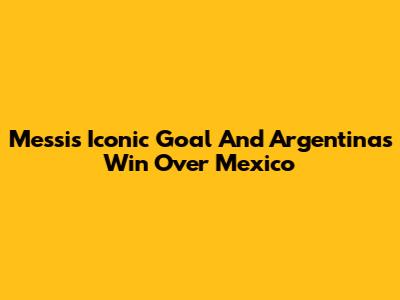 Messi's Iconic Goal And Argentina's Win Over Mexico