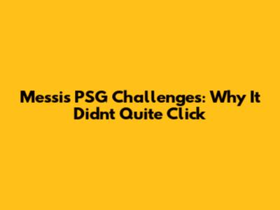 Messi's PSG Challenges: Why It Didn't Quite Click