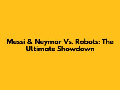 Messi & Neymar Vs. Robots: The Ultimate Showdown