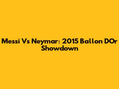 Messi Vs Neymar: 2015 Ballon D'Or Showdown