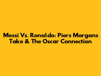 Messi Vs. Ronaldo: Piers Morgan's Take & The Oscar Connection