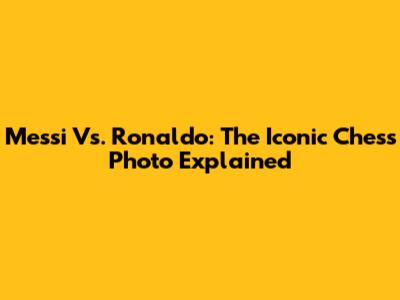 Messi Vs. Ronaldo: The Iconic Chess Photo Explained