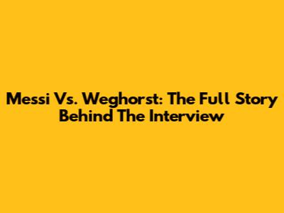 Messi Vs. Weghorst: The Full Story Behind The Interview