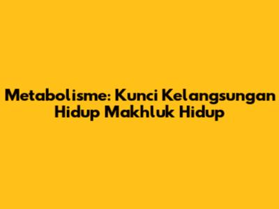 Metabolisme: Kunci Kelangsungan Hidup Makhluk Hidup