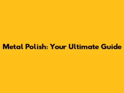 Metal Polish: Your Ultimate Guide