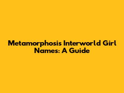 Metamorphosis Interworld Girl Names: A Guide