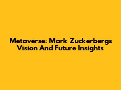 Metaverse: Mark Zuckerberg's Vision And Future Insights