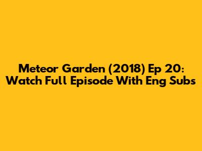 Meteor Garden (2018) Ep 20: Watch Full Episode With Eng Subs