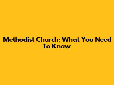 Methodist Church: What You Need To Know