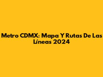 Metro CDMX: Mapa Y Rutas De Las Líneas 2024