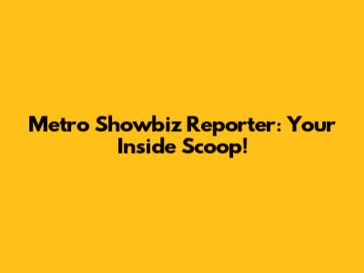 Metro Showbiz Reporter: Your Inside Scoop!