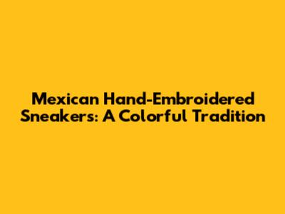 Mexican Hand-Embroidered Sneakers: A Colorful Tradition