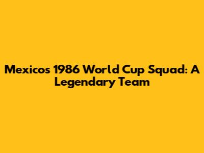 Mexico's 1986 World Cup Squad: A Legendary Team