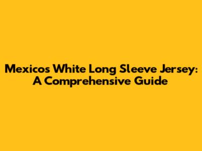 Mexico's White Long Sleeve Jersey: A Comprehensive Guide
