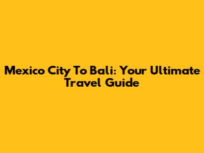 Mexico City To Bali: Your Ultimate Travel Guide