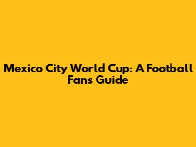 Mexico City World Cup: A Football Fan's Guide