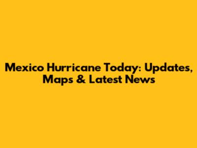 Mexico Hurricane Today: Updates, Maps & Latest News