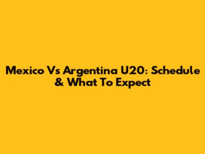 Mexico Vs Argentina U20: Schedule & What To Expect