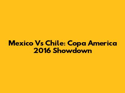 Mexico Vs Chile: Copa America 2016 Showdown