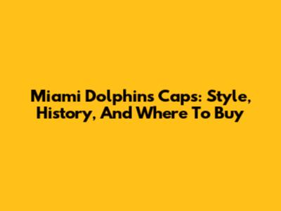 Miami Dolphins Caps: Style, History, And Where To Buy