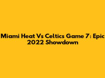 Miami Heat Vs Celtics Game 7: Epic 2022 Showdown