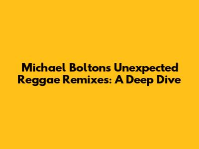 Michael Bolton's Unexpected Reggae Remixes: A Deep Dive