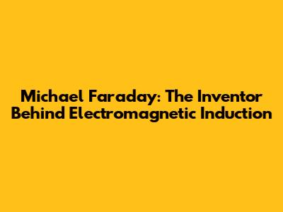 Michael Faraday: The Inventor Behind Electromagnetic Induction