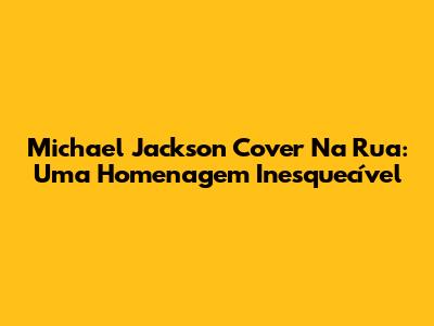 Michael Jackson Cover Na Rua: Uma Homenagem Inesquecível