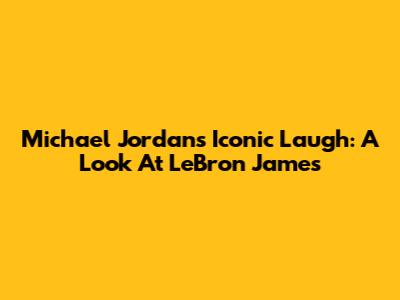 Michael Jordan's Iconic Laugh: A Look At LeBron James