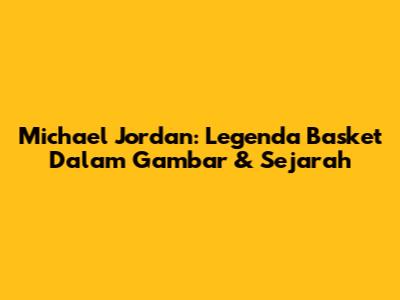 Michael Jordan: Legenda Basket Dalam Gambar & Sejarah