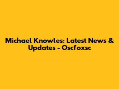 Michael Knowles: Latest News & Updates - Oscfoxsc