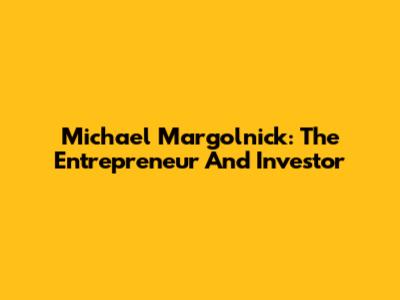 Michael Margolnick: The Entrepreneur And Investor