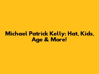 Michael Patrick Kelly: Hat, Kids, Age & More!