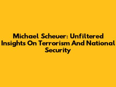 Michael Scheuer: Unfiltered Insights On Terrorism And National Security