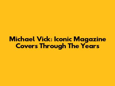 Michael Vick: Iconic Magazine Covers Through The Years