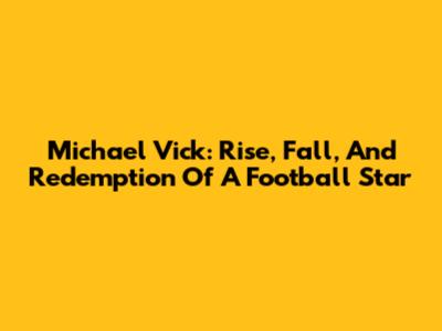 Michael Vick: Rise, Fall, And Redemption Of A Football Star
